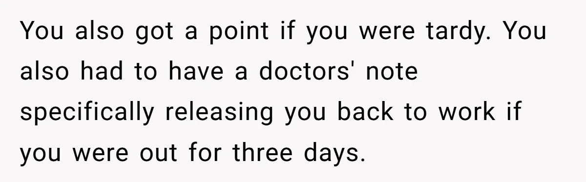 Boss Forces Dying-Of-Food-Poisoning Employee To Get Doctor’s Note, Ends Up Giving Him A Free Week Off You also got a point if you were tardy. You also had to have a doctors' note specifically releasing you back to work if you were out for three days.