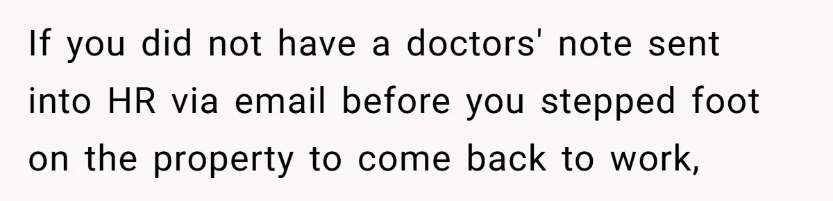 Boss Forces Dying-Of-Food-Poisoning Employee To Get Doctor’s Note, Ends Up Giving Him A Free Week Off If you did not have a doctors' note sent into HR via email before you stepped foot on the property to come back to work,