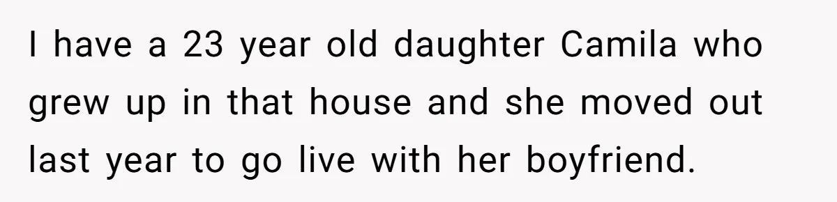 Mom Says Her Daughter Gets the House “No Matter What,” and Her Fiancé Isn’t Happy About It I have a 23 year old daughter Camila who grew up in that house and she moved out last year to go live with her boyfriend.