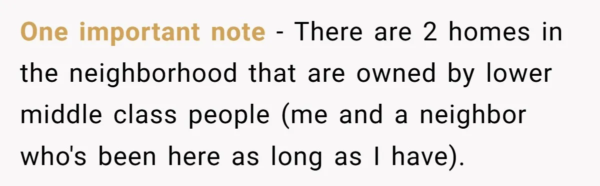 Mom Says Her Daughter Gets the House “No Matter What,” and Her Fiancé Isn’t Happy About It One important note - There are 2 homes in the neighborhood that are owned by lower middle class people (me and a neighbor who's been here as long as I...