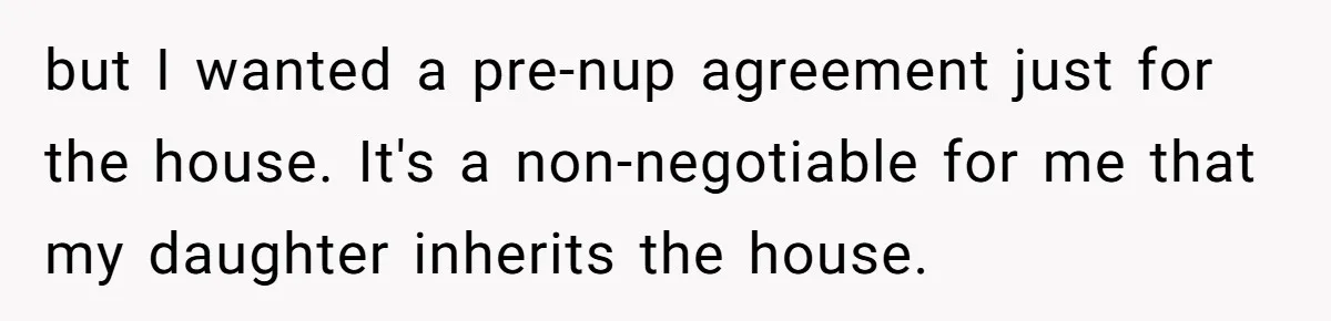 Mom Says Her Daughter Gets the House “No Matter What,” and Her Fiancé Isn’t Happy About It but I wanted a pre-nup agreement just for the house. It's a non-negotiable for me that my daughter inherits the house.