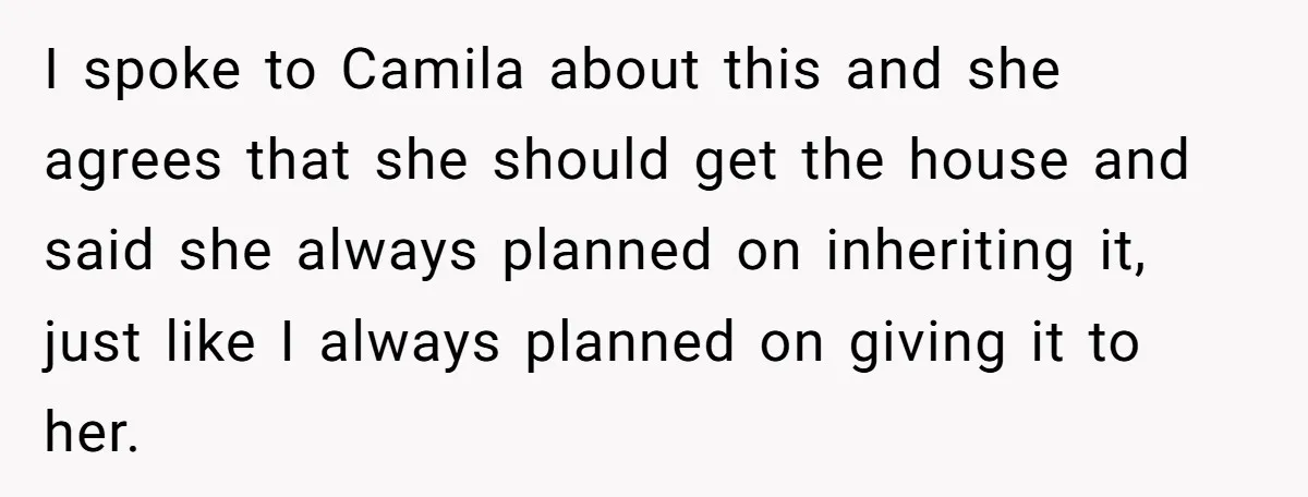 Mom Says Her Daughter Gets the House “No Matter What,” and Her Fiancé Isn’t Happy About It I spoke to Camila about this and she agrees that she should get the house and said she always planned on inheriting it, just like I always planned on giving...