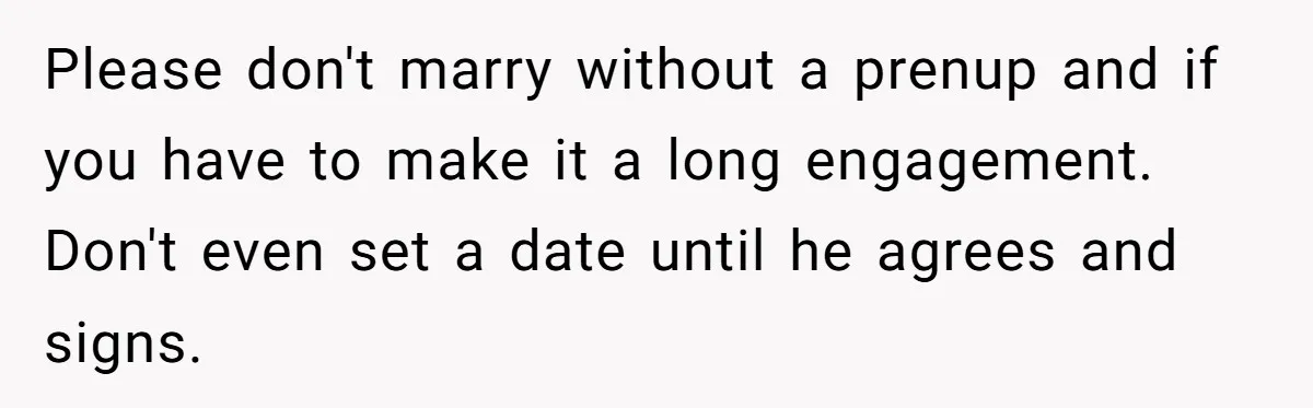 Mom Says Her Daughter Gets the House “No Matter What,” and Her Fiancé Isn’t Happy About It Please don't marry without a prenup and if you have to make it a long engagement. Don't even set a date until he agrees and signs.
