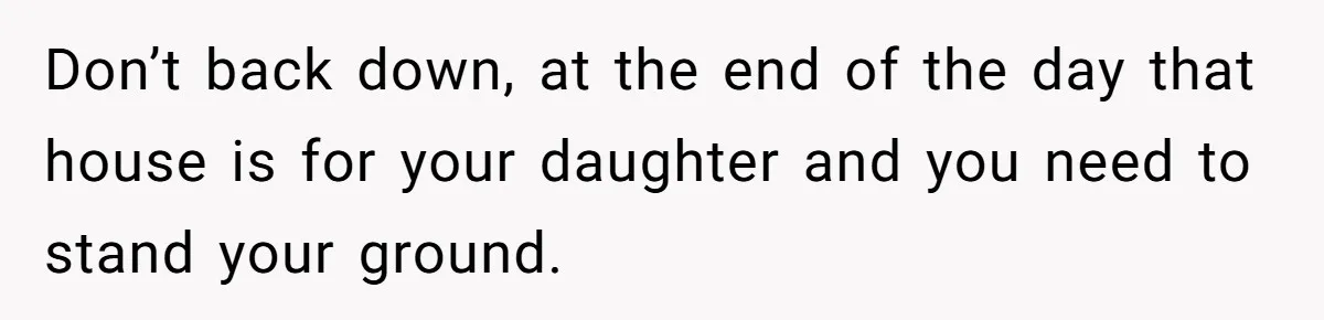 Mom Says Her Daughter Gets the House “No Matter What,” and Her Fiancé Isn’t Happy About It Don’t back down, at the end of the day that house is for your daughter and you need to stand your ground.