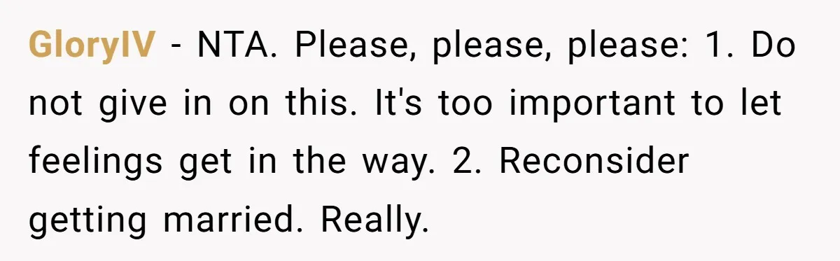 Mom Says Her Daughter Gets the House “No Matter What,” and Her Fiancé Isn’t Happy About It GloryIV − NTA. Please, please, please: 1. Do not give in on this. It's too important to let feelings get in the way. 2. Reconsider getting married. Really.
