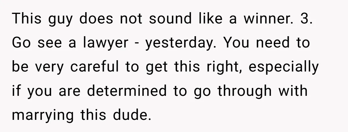Mom Says Her Daughter Gets the House “No Matter What,” and Her Fiancé Isn’t Happy About It This guy does not sound like a winner. 3. Go see a lawyer - yesterday. You need to be very careful to get this right, especially if you are determined...