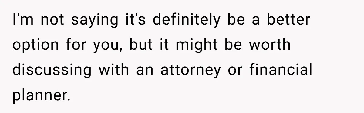 Mom Says Her Daughter Gets the House “No Matter What,” and Her Fiancé Isn’t Happy About It I'm not saying it's definitely be a better option for you, but it might be worth discussing with an attorney or financial planner.