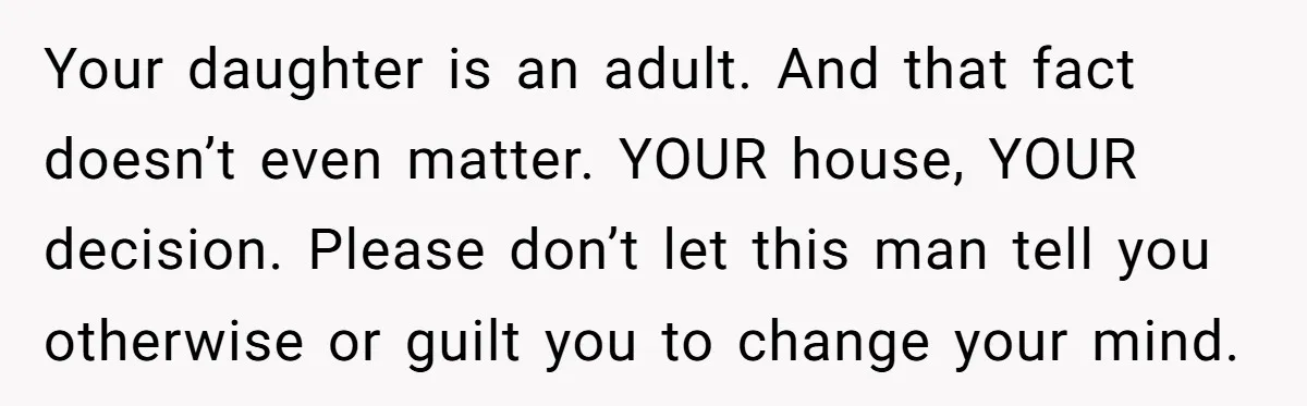 Mom Says Her Daughter Gets the House “No Matter What,” and Her Fiancé Isn’t Happy About It Your daughter is an adult. And that fact doesn’t even matter. YOUR house, YOUR decision. Please don’t let this man tell you otherwise or guilt you to change your mind.