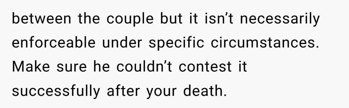 Mom Says Her Daughter Gets the House “No Matter What,” and Her Fiancé Isn’t Happy About It between the couple but it isn’t necessarily enforceable under specific circumstances. Make sure he couldn’t contest it successfully after your death.