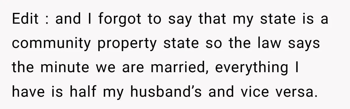 Mom Says Her Daughter Gets the House “No Matter What,” and Her Fiancé Isn’t Happy About It Edit : and I forgot to say that my state is a community property state so the law says the minute we are married, everything I have is half my...