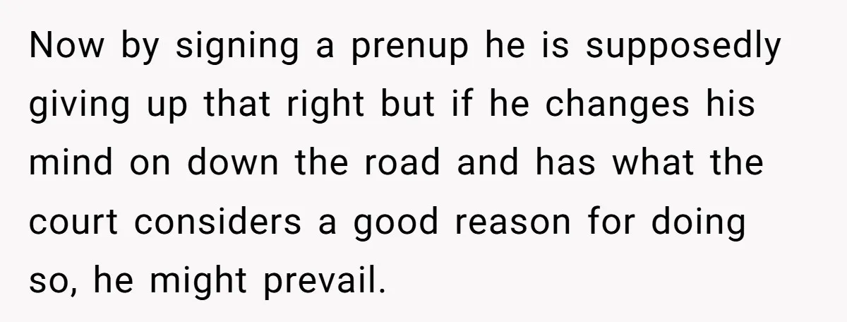 Mom Says Her Daughter Gets the House “No Matter What,” and Her Fiancé Isn’t Happy About It Now by signing a prenup he is supposedly giving up that right but if he changes his mind on down the road and has what the court considers a good...