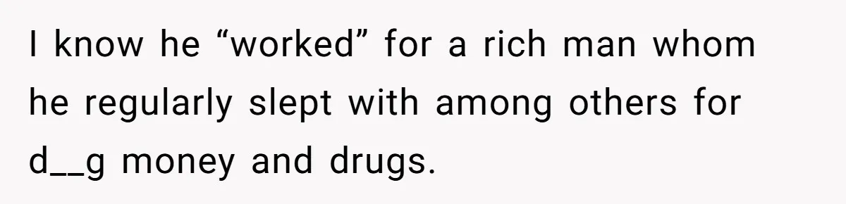 I know he “worked” for a rich man whom he regularly slept with among others for d__g money and drugs.