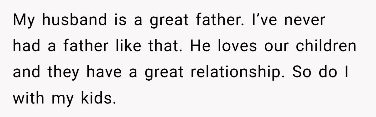 Cancer Survivor Demands Divorce After Husband Forces Strict 50/50 Split Throughout Her Brutal Treatment My husband is a great father. I’ve never had a father like that. He loves our children and they have a great relationship. So do I with my kids.
