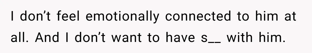 Cancer Survivor Demands Divorce After Husband Forces Strict 50/50 Split Throughout Her Brutal Treatment I don’t feel emotionally connected to him at all. And I don’t want to have s__ with him.