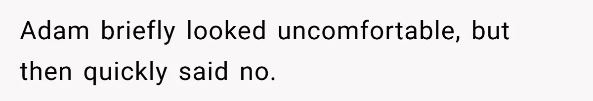 Adam briefly looked uncomfortable, but then quickly said no.