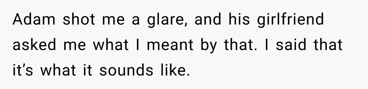 Adam shot me a glare, and his girlfriend asked me what I meant by that. I said that it’s what it sounds like.
