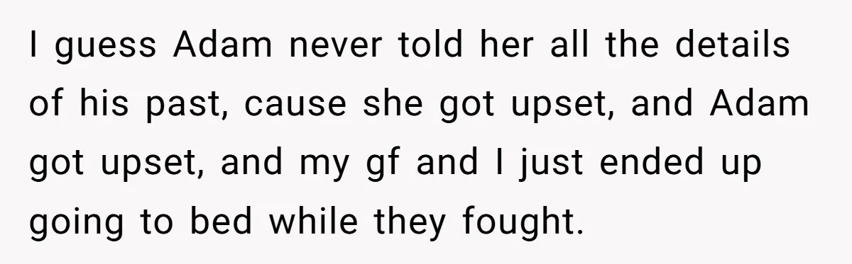 I guess Adam never told her all the details of his past, cause she got upset, and Adam got upset, and my gf and I just ended up going to...