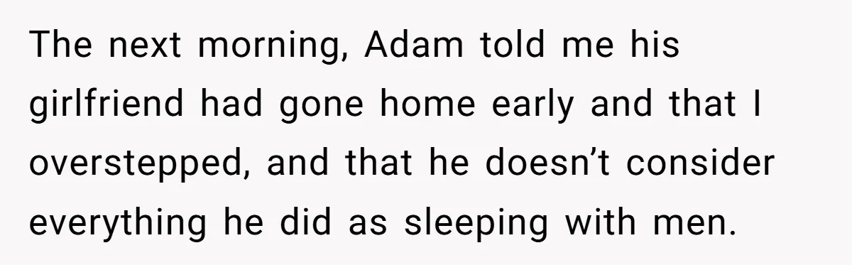 The next morning, Adam told me his girlfriend had gone home early and that I overstepped, and that he doesn’t consider everything he did as sleeping with men.