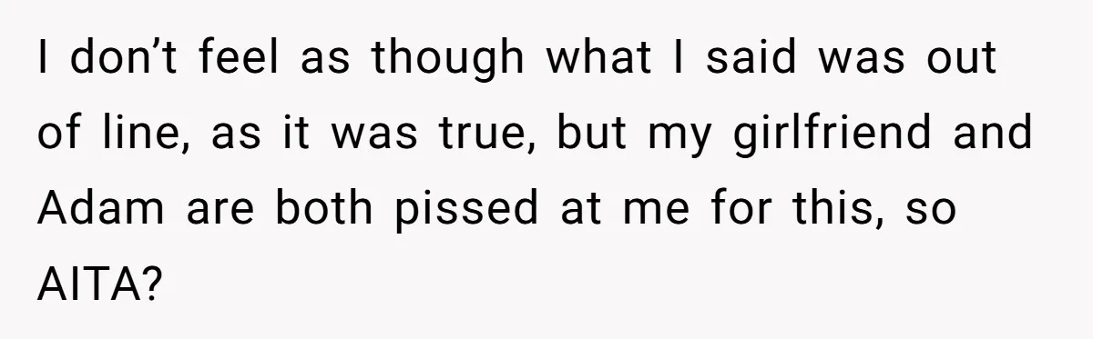 I don’t feel as though what I said was out of line, as it was true, but my girlfriend and Adam are both pissed at me for this, so AITA?
