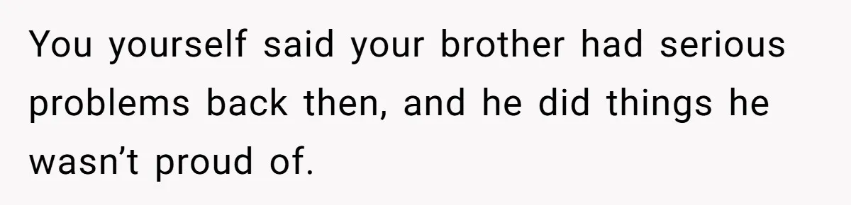 You yourself said your brother had serious problems back then, and he did things he wasn’t proud of.