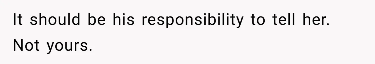 It should be his responsibility to tell her. Not yours.