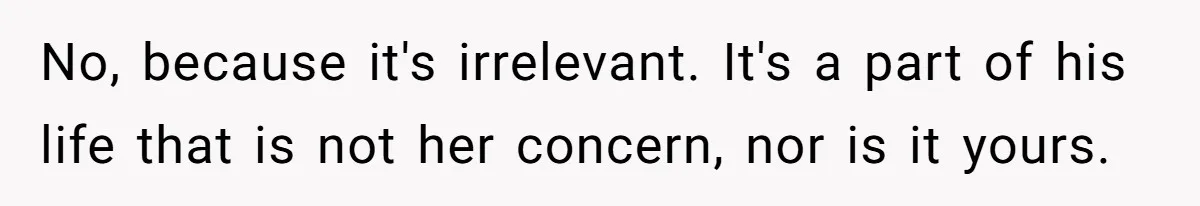 No, because it's irrelevant. It's a part of his life that is not her concern, nor is it yours.
