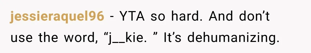 jessieraquel96 − YTA so hard. And don’t use the word, “j__kie. ” It’s dehumanizing.