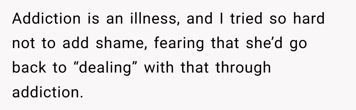 Addiction is an illness, and I tried so hard not to add shame, fearing that she’d go back to “dealing” with that through addiction.