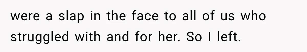 were a slap in the face to all of us who struggled with and for her. So I left.
