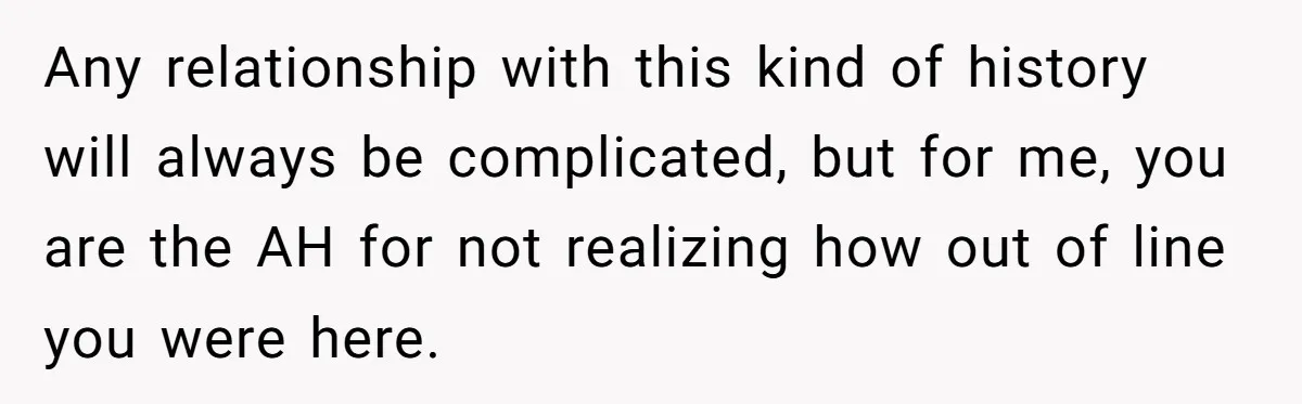 Any relationship with this kind of history will always be complicated, but for me, you are the AH for not realizing how out of line you were here.