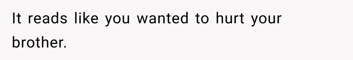 It reads like you wanted to hurt your brother.