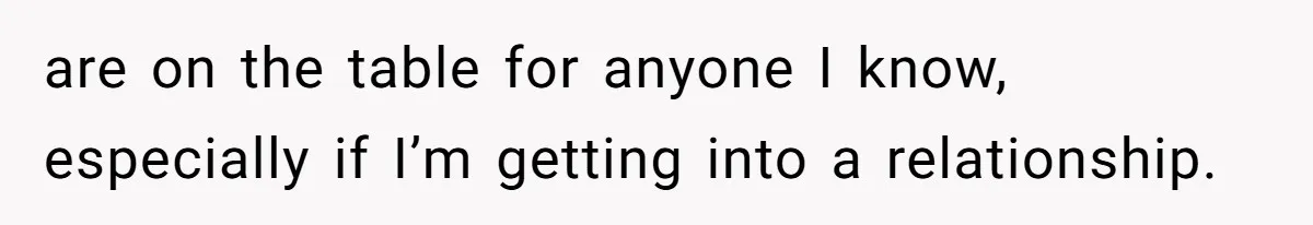 are on the table for anyone I know, especially if I’m getting into a relationship.