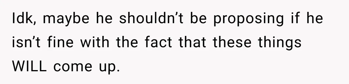 Idk, maybe he shouldn’t be proposing if he isn’t fine with the fact that these things WILL come up.