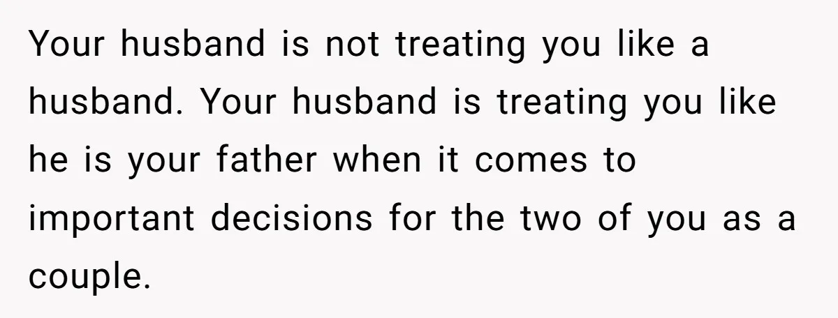 Cancer Survivor Demands Divorce After Husband Forces Strict 50/50 Split Throughout Her Brutal Treatment Your husband is not treating you like a husband. Your husband is treating you like he is your father when it comes to important decisions for the two of you...