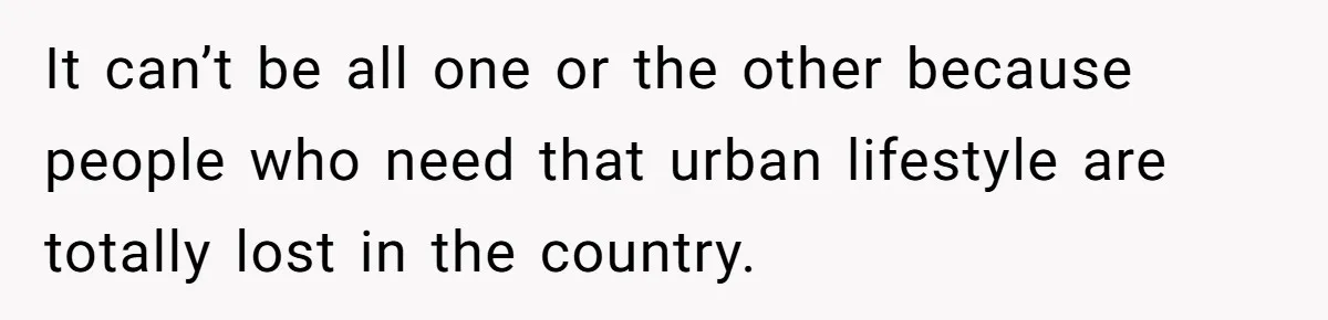 Cancer Survivor Demands Divorce After Husband Forces Strict 50/50 Split Throughout Her Brutal Treatment It can’t be all one or the other because people who need that urban lifestyle are totally lost in the country.