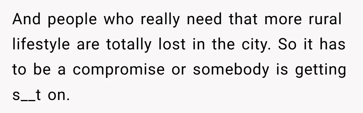 Cancer Survivor Demands Divorce After Husband Forces Strict 50/50 Split Throughout Her Brutal Treatment And people who really need that more rural lifestyle are totally lost in the city. So it has to be a compromise or somebody is getting s__t on.