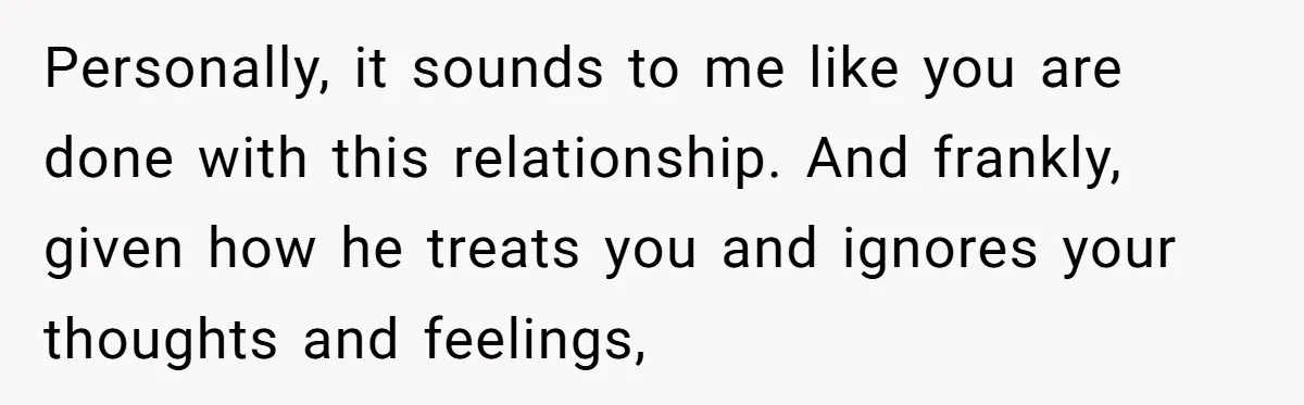 Cancer Survivor Demands Divorce After Husband Forces Strict 50/50 Split Throughout Her Brutal Treatment Personally, it sounds to me like you are done with this relationship. And frankly, given how he treats you and ignores your thoughts and feelings,