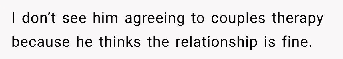 Cancer Survivor Demands Divorce After Husband Forces Strict 50/50 Split Throughout Her Brutal Treatment I don’t see him agreeing to couples therapy because he thinks the relationship is fine.