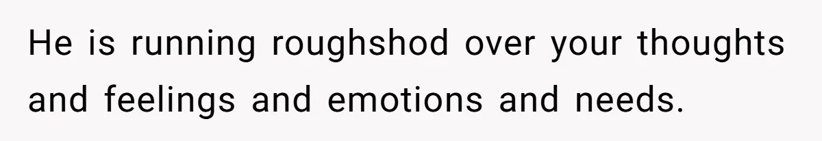 Cancer Survivor Demands Divorce After Husband Forces Strict 50/50 Split Throughout Her Brutal Treatment He is running roughshod over your thoughts and feelings and emotions and needs.