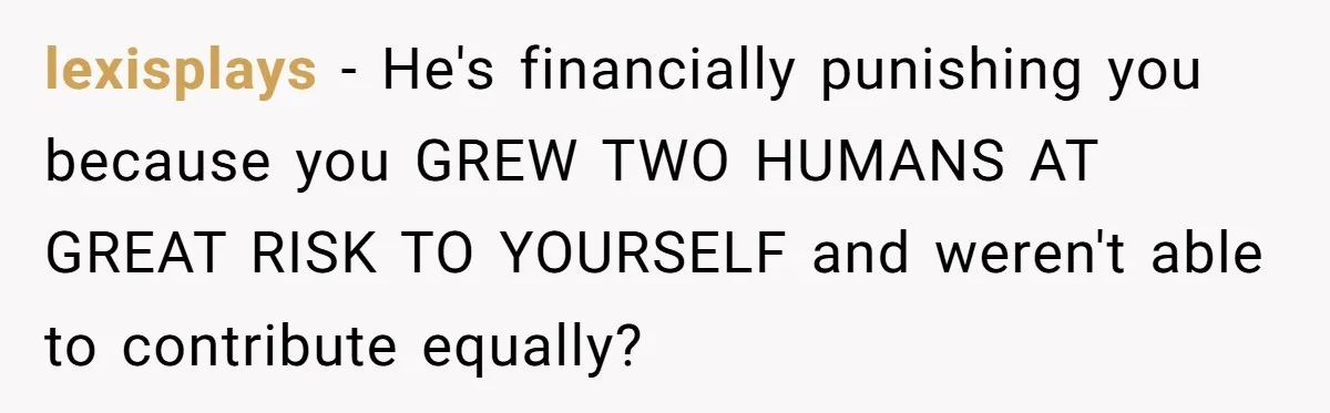 Cancer Survivor Demands Divorce After Husband Forces Strict 50/50 Split Throughout Her Brutal Treatment lexisplays − He's financially punishing you because you GREW TWO HUMANS AT GREAT RISK TO YOURSELF and weren't able to contribute equally?