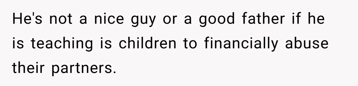 Cancer Survivor Demands Divorce After Husband Forces Strict 50/50 Split Throughout Her Brutal Treatment He's not a nice guy or a good father if he is teaching is children to financially abuse their partners.