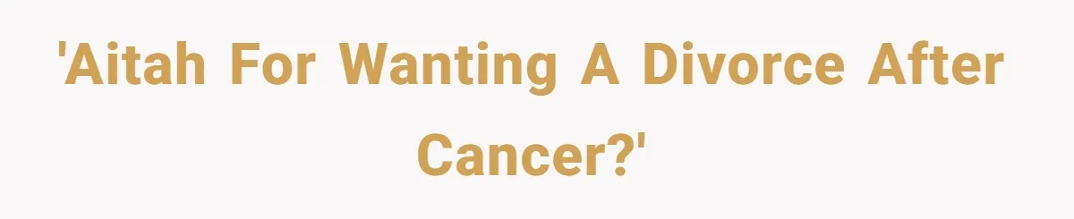 Cancer Survivor Demands Divorce After Husband Forces Strict 50/50 Split Throughout Her Brutal Treatment 'AITAH for wanting a divorce after cancer?'