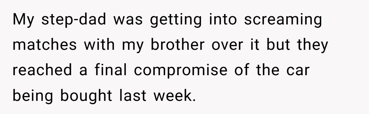 Stepdad Mocks Teen With Fake Car Gift, Freaks Out When Teen Fires Back My step-dad was getting into screaming matches with my brother over it but they reached a final compromise of the car being bought last week.