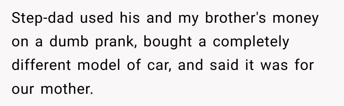 Stepdad Mocks Teen With Fake Car Gift, Freaks Out When Teen Fires Back Step-dad used his and my brother's money on a dumb prank, bought a completely different model of car, and said it was for our mother.