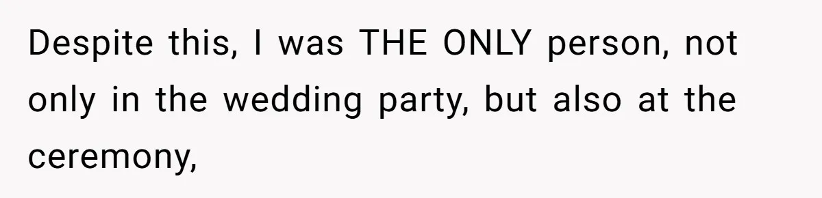 Woman Leaves Wedding Early After Being Humiliated By Couple’s Arbitrary Rules Despite this, I was THE ONLY person, not only in the wedding party, but also at the ceremony,