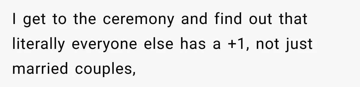 Woman Leaves Wedding Early After Being Humiliated By Couple’s Arbitrary Rules I get to the ceremony and find out that literally everyone else has a +1, not just married couples,