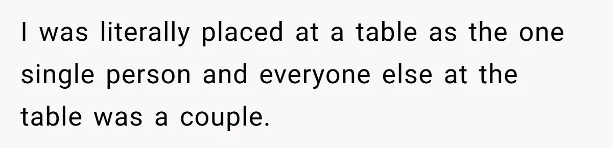 Woman Leaves Wedding Early After Being Humiliated By Couple’s Arbitrary Rules I was literally placed at a table as the one single person and everyone else at the table was a couple.
