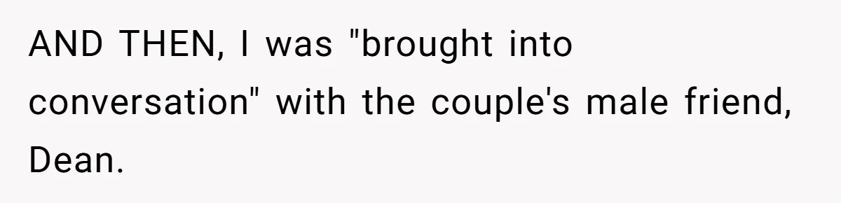 Woman Leaves Wedding Early After Being Humiliated By Couple’s Arbitrary Rules AND THEN, I was "brought into conversation" with the couple's male friend, Dean.