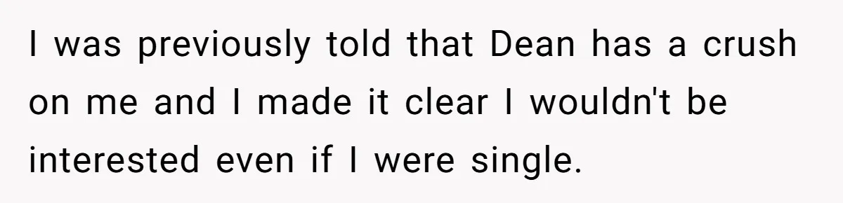 Woman Leaves Wedding Early After Being Humiliated By Couple’s Arbitrary Rules I was previously told that Dean has a crush on me and I made it clear I wouldn't be interested even if I were single.