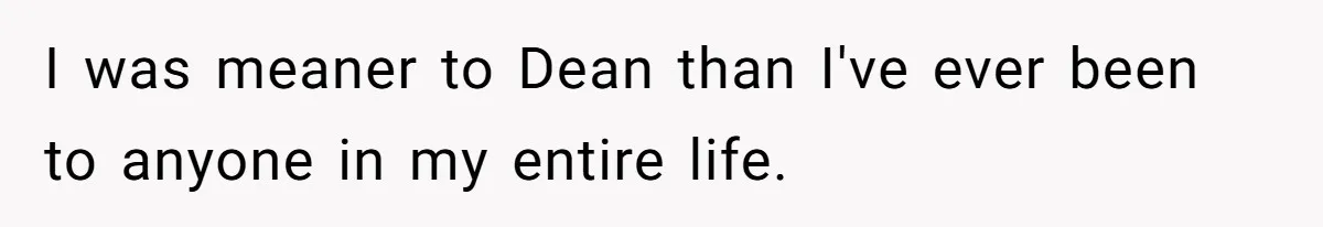 Woman Leaves Wedding Early After Being Humiliated By Couple’s Arbitrary Rules I was meaner to Dean than I've ever been to anyone in my entire life.